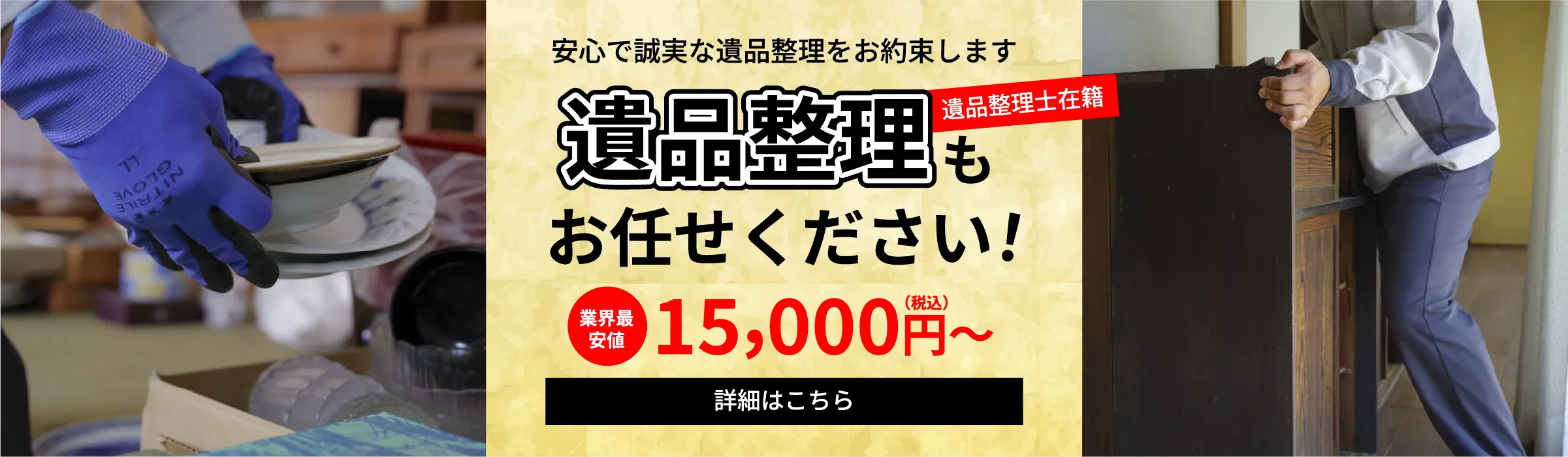 遺品整理もお任せください！安心で誠実な遺品整理をお約束します(遺品整理士在籍)。業界最安値15,000円(税込)～。詳細はこちら